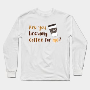 Are you brewing coffee for me Long Sleeve T-Shirt